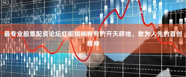 最专业股票配资论坛红船精神特有的开天辟地、敢为人先的首创精神