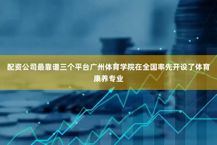 配资公司最靠谱三个平台广州体育学院在全国率先开设了体育康养专业