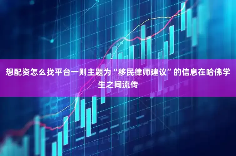 想配资怎么找平台一则主题为“移民律师建议”的信息在哈佛学生之间流传