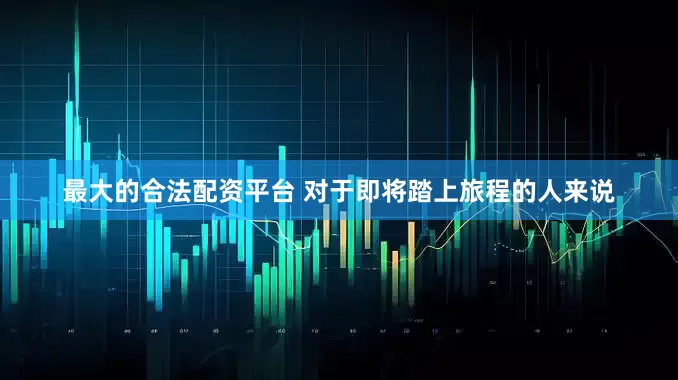 最大的合法配资平台 对于即将踏上旅程的人来说