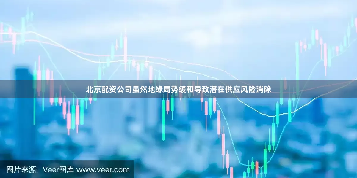 北京配资公司虽然地缘局势缓和导致潜在供应风险消除