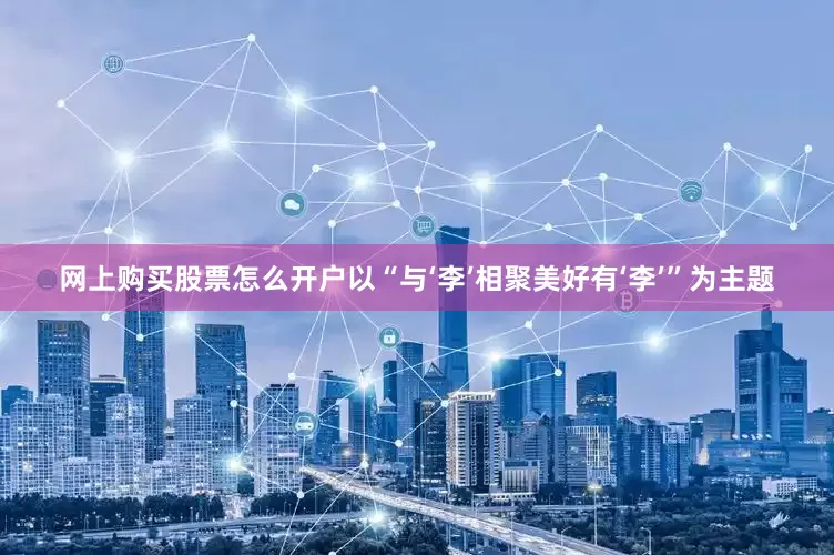 网上购买股票怎么开户以“与‘李’相聚美好有‘李’”为主题