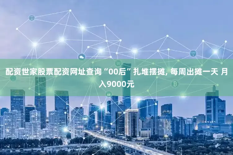 配资世家股票配资网址查询“00后”扎堆摆摊, 每周出摊一天 月入9000元