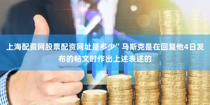 上海配资网股票配资网址是多少”马斯克是在回复他4日发布的帖文时作出上述表述的