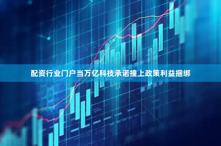 配资行业门户当万亿科技承诺撞上政策利益捆绑