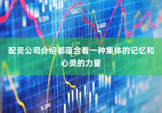 配资公司介绍都蕴含着一种集体的记忆和心灵的力量