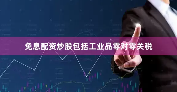 免息配资炒股包括工业品零对零关税