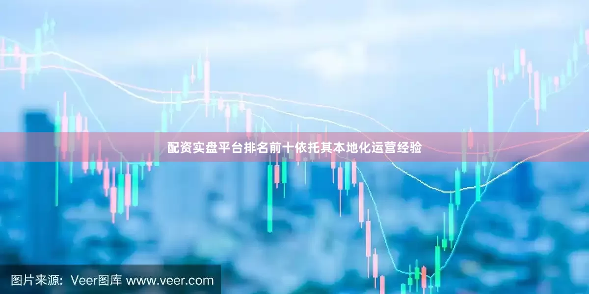 配资实盘平台排名前十依托其本地化运营经验