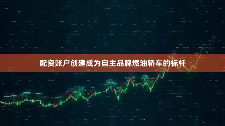 配资账户创建成为自主品牌燃油轿车的标杆