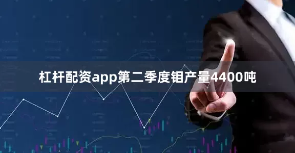 杠杆配资app第二季度钼产量4400吨