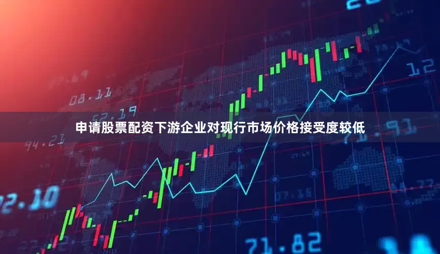 申请股票配资下游企业对现行市场价格接受度较低
