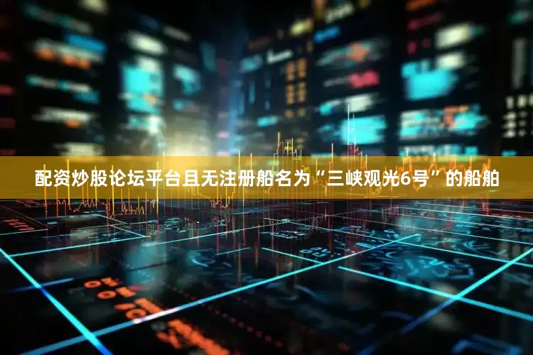 配资炒股论坛平台且无注册船名为“三峡观光6号”的船舶