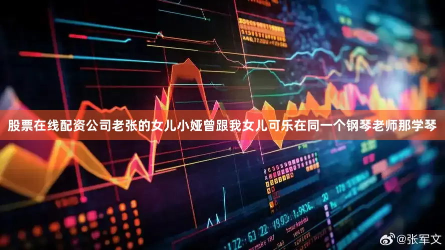 股票在线配资公司老张的女儿小娅曾跟我女儿可乐在同一个钢琴老师那学琴