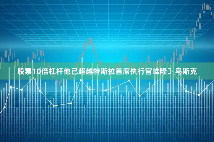 股票10倍杠杆他已超越特斯拉首席执行官埃隆・马斯克
