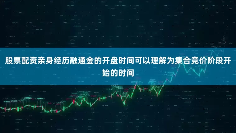 股票配资亲身经历融通金的开盘时间可以理解为集合竞价阶段开始的时间