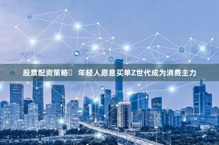 股票配资策略✅ 年轻人愿意买单Z世代成为消费主力
