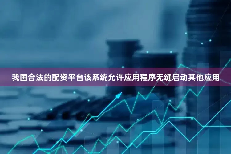 我国合法的配资平台该系统允许应用程序无缝启动其他应用