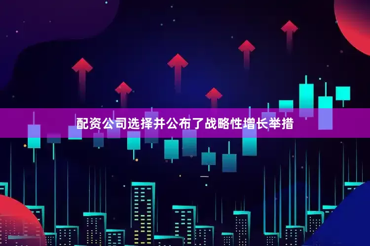 配资公司选择并公布了战略性增长举措