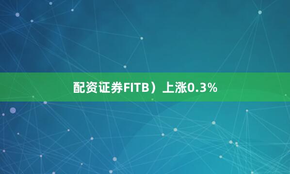 配资证券FITB）上涨0.3%
