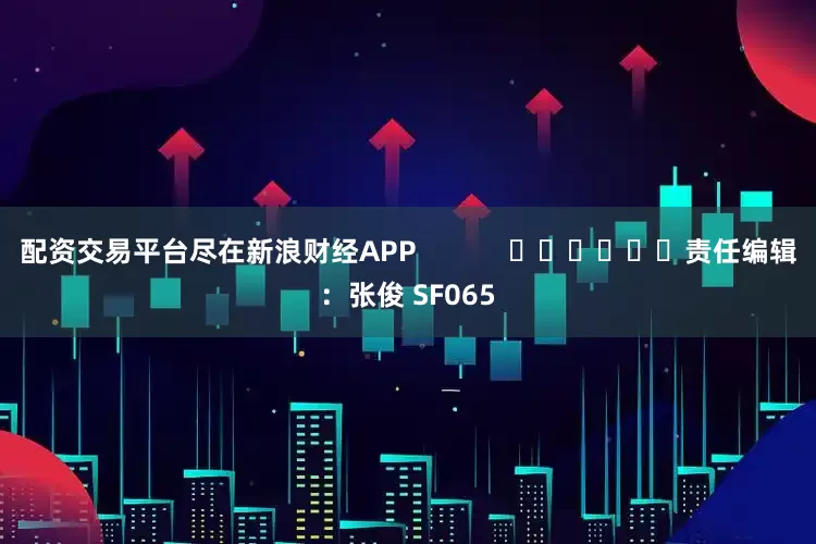 配资交易平台尽在新浪财经APP            						责任编辑：张俊 SF065