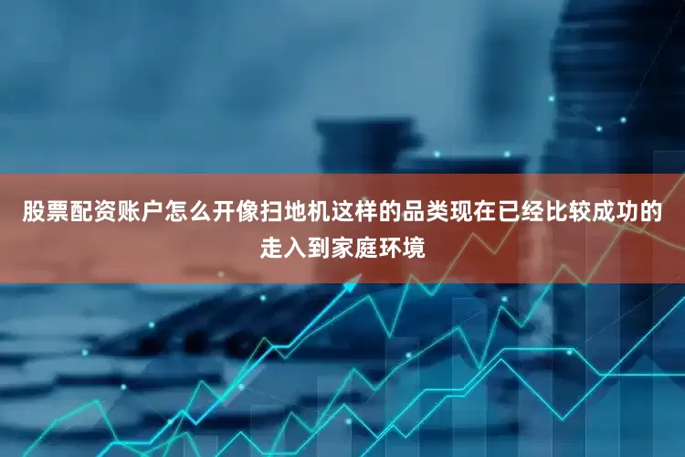 股票配资账户怎么开像扫地机这样的品类现在已经比较成功的走入到家庭环境