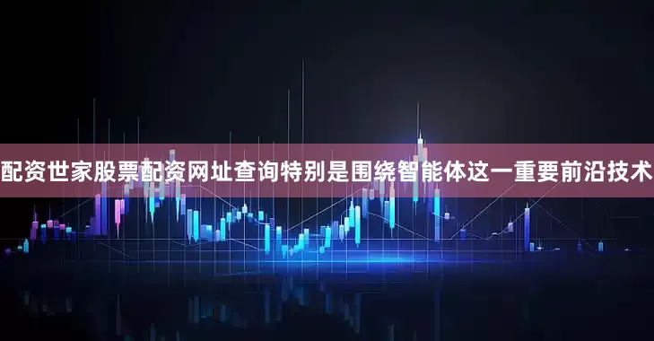 配资世家股票配资网址查询特别是围绕智能体这一重要前沿技术