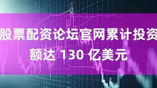 股票配资论坛官网累计投资额达 130 亿美元